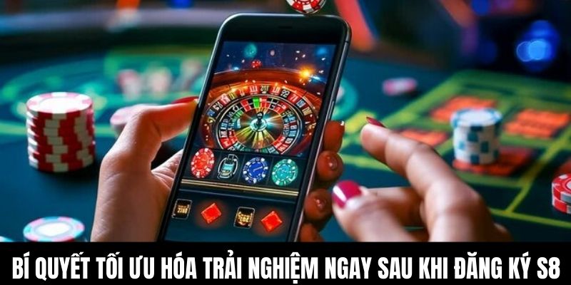 Bí quyết tối ưu hóa trải nghiệm ngay sau khi đăng ký S8
