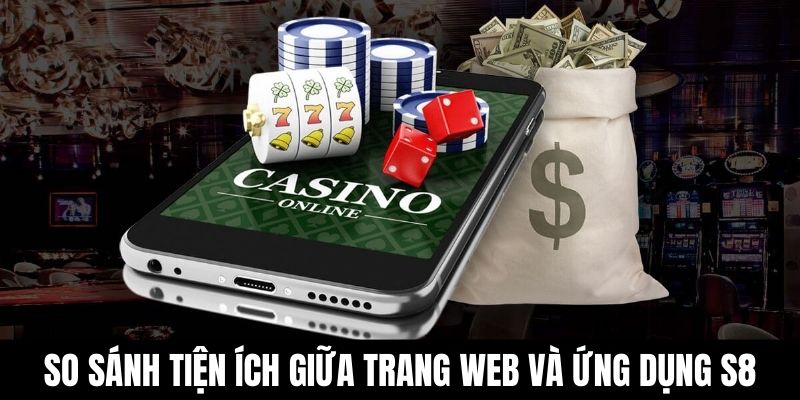 So sánh tiện ích giữa trang web và ứng dụng S8