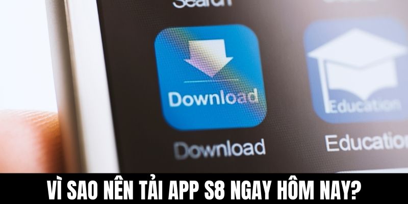 Vì sao nên tải app S8 ngay hôm nay?